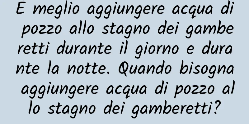 È meglio aggiungere acqua di pozzo allo stagno dei gamberetti durante il giorno e durante la notte. Quando bisogna aggiungere acqua di pozzo allo stagno dei gamberetti?