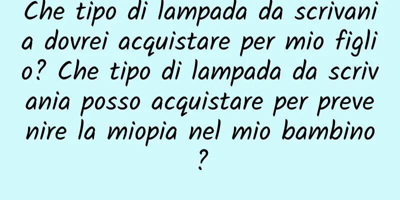 Che tipo di lampada da scrivania dovrei acquistare per mio figlio? Che tipo di lampada da scrivania posso acquistare per prevenire la miopia nel mio bambino?