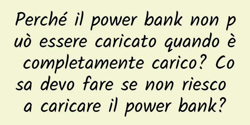 Perché il power bank non può essere caricato quando è completamente carico? Cosa devo fare se non riesco a caricare il power bank?