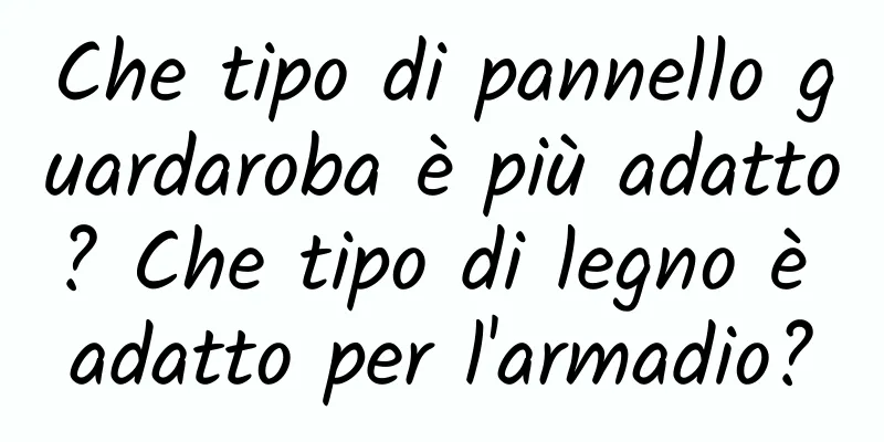 Che tipo di pannello guardaroba è più adatto? Che tipo di legno è adatto per l'armadio?