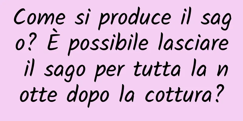 Come si produce il sago? È possibile lasciare il sago per tutta la notte dopo la cottura?