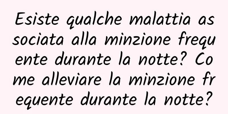 Esiste qualche malattia associata alla minzione frequente durante la notte? Come alleviare la minzione frequente durante la notte?