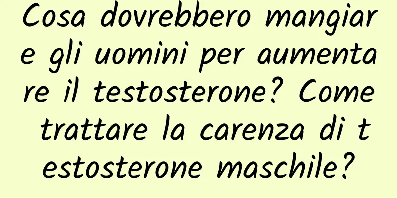 Cosa dovrebbero mangiare gli uomini per aumentare il testosterone? Come trattare la carenza di testosterone maschile?