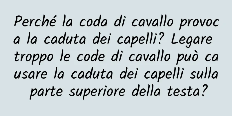 Perché la coda di cavallo provoca la caduta dei capelli? Legare troppo le code di cavallo può causare la caduta dei capelli sulla parte superiore della testa?