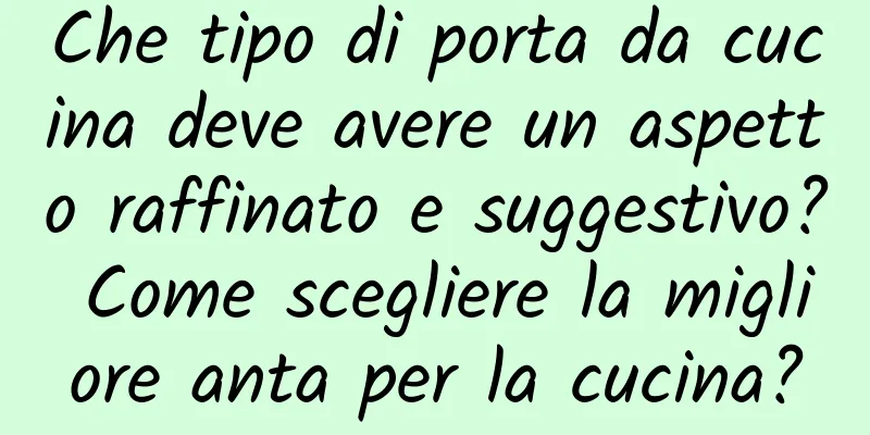Che tipo di porta da cucina deve avere un aspetto raffinato e suggestivo? Come scegliere la migliore anta per la cucina?