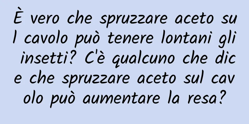 È vero che spruzzare aceto sul cavolo può tenere lontani gli insetti? C'è qualcuno che dice che spruzzare aceto sul cavolo può aumentare la resa?