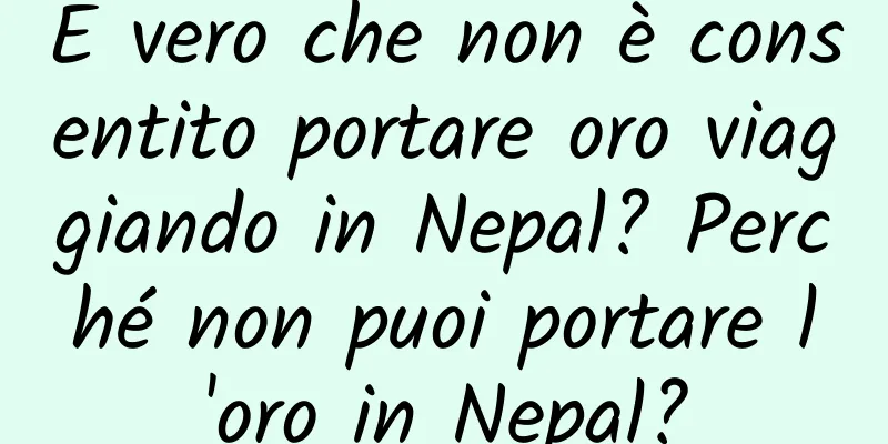 È vero che non è consentito portare oro viaggiando in Nepal? Perché non puoi portare l'oro in Nepal?