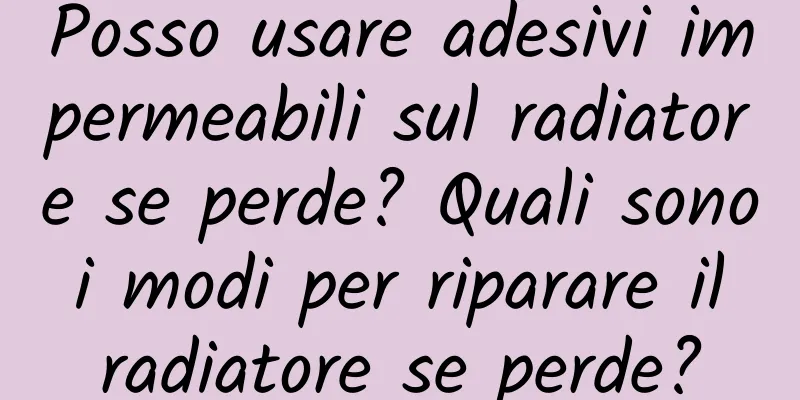 Posso usare adesivi impermeabili sul radiatore se perde? Quali sono i modi per riparare il radiatore se perde?