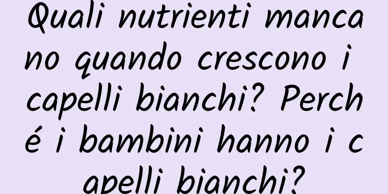 Quali nutrienti mancano quando crescono i capelli bianchi? Perché i bambini hanno i capelli bianchi?