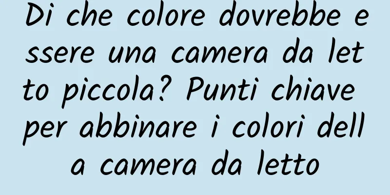 Di che colore dovrebbe essere una camera da letto piccola? Punti chiave per abbinare i colori della camera da letto