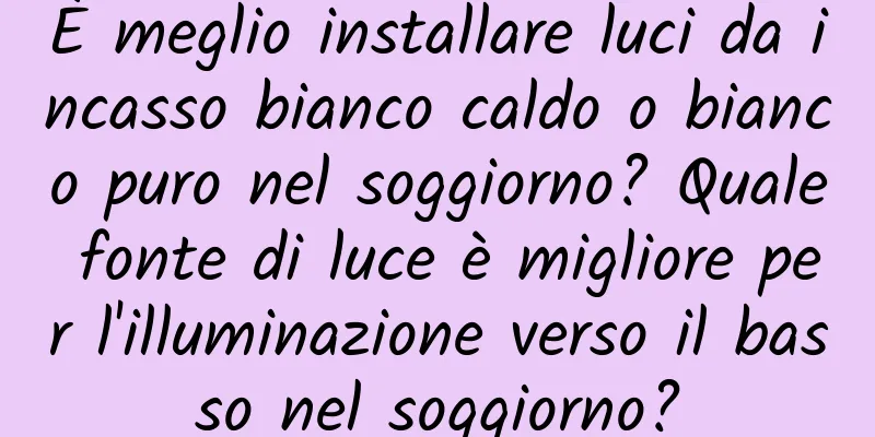 È meglio installare luci da incasso bianco caldo o bianco puro nel soggiorno? Quale fonte di luce è migliore per l'illuminazione verso il basso nel soggiorno?