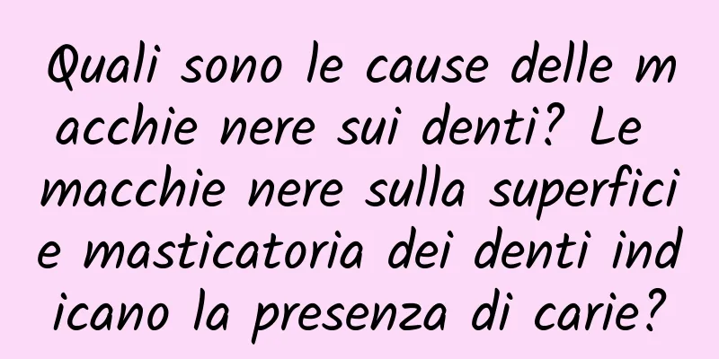 Quali sono le cause delle macchie nere sui denti? Le macchie nere sulla superficie masticatoria dei denti indicano la presenza di carie?