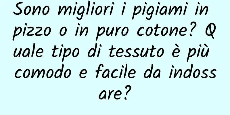 Sono migliori i pigiami in pizzo o in puro cotone? Quale tipo di tessuto è più comodo e facile da indossare?