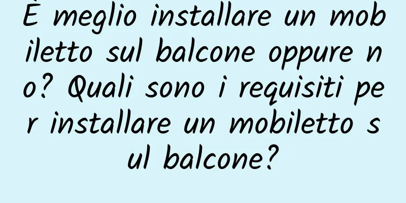 È meglio installare un mobiletto sul balcone oppure no? Quali sono i requisiti per installare un mobiletto sul balcone?