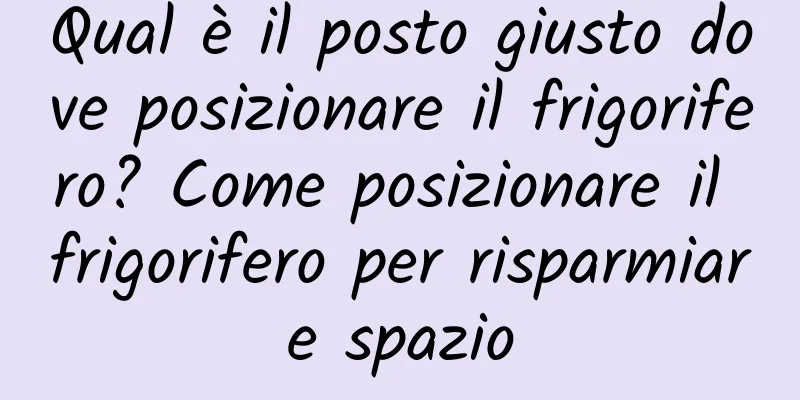 Qual è il posto giusto dove posizionare il frigorifero? Come posizionare il frigorifero per risparmiare spazio