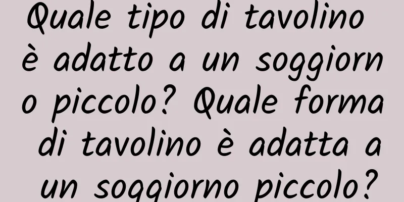 Quale tipo di tavolino è adatto a un soggiorno piccolo? Quale forma di tavolino è adatta a un soggiorno piccolo?
