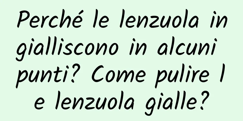 Perché le lenzuola ingialliscono in alcuni punti? Come pulire le lenzuola gialle?