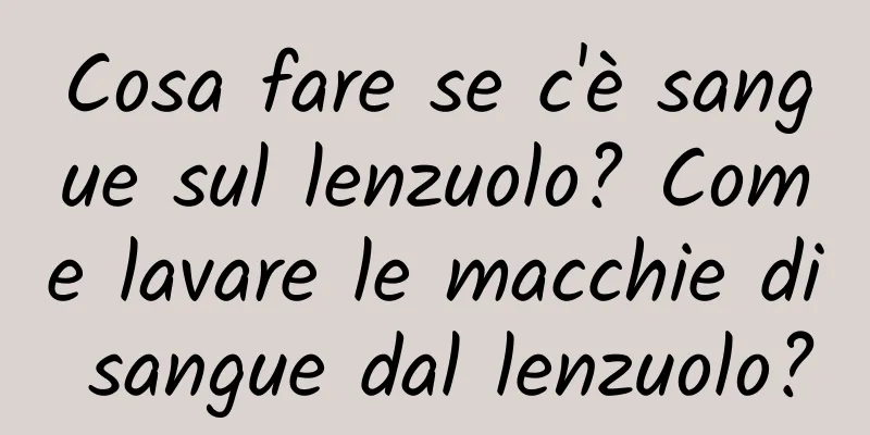 Cosa fare se c'è sangue sul lenzuolo? Come lavare le macchie di sangue dal lenzuolo?