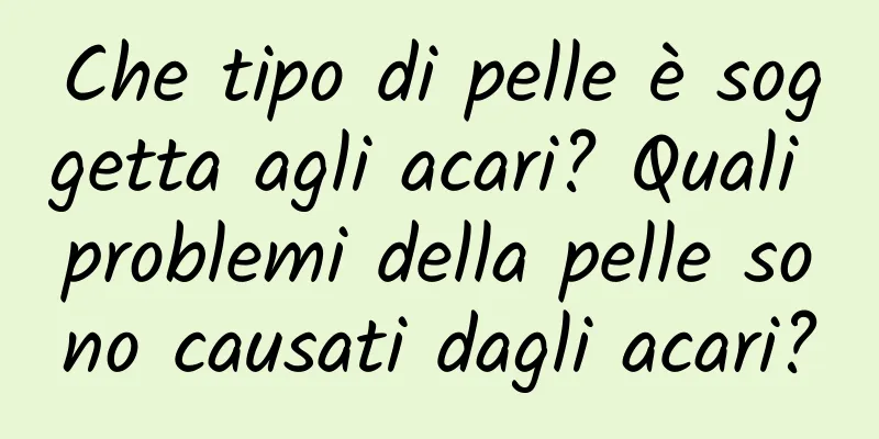 Che tipo di pelle è soggetta agli acari? Quali problemi della pelle sono causati dagli acari?