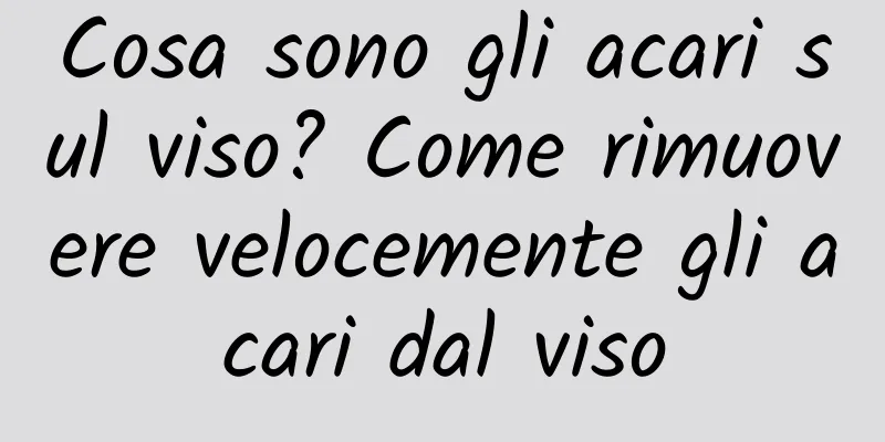 Cosa sono gli acari sul viso? Come rimuovere velocemente gli acari dal viso
