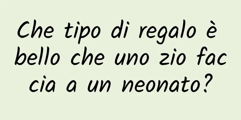 Che tipo di regalo è bello che uno zio faccia a un neonato?