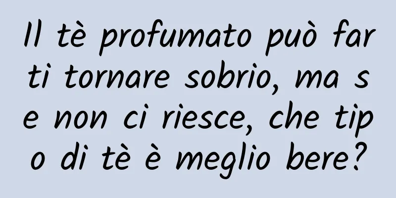 Il tè profumato può farti tornare sobrio, ma se non ci riesce, che tipo di tè è meglio bere?