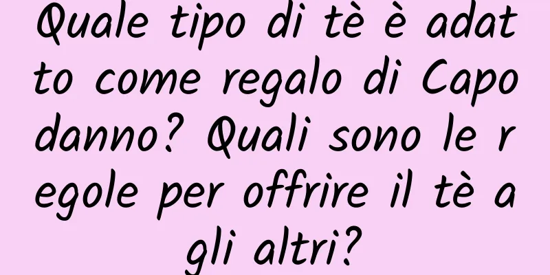 Quale tipo di tè è adatto come regalo di Capodanno? Quali sono le regole per offrire il tè agli altri?