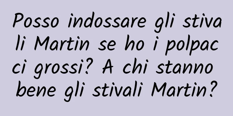 Posso indossare gli stivali Martin se ho i polpacci grossi? A chi stanno bene gli stivali Martin?