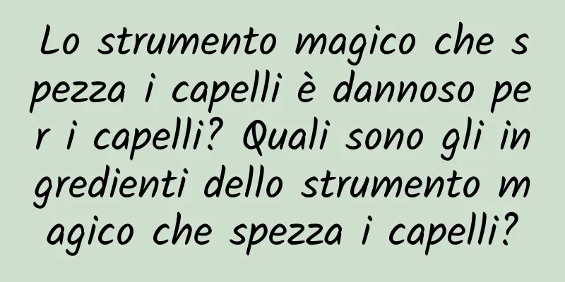 Lo strumento magico che spezza i capelli è dannoso per i capelli? Quali sono gli ingredienti dello strumento magico che spezza i capelli?