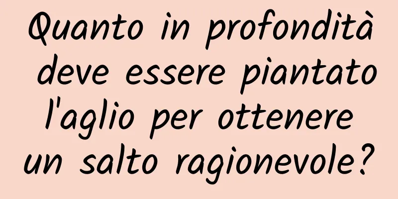 Quanto in profondità deve essere piantato l'aglio per ottenere un salto ragionevole?