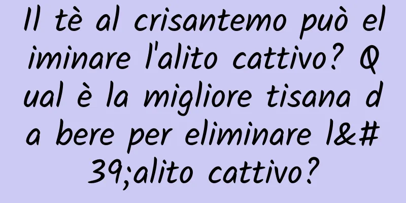 Il tè al crisantemo può eliminare l'alito cattivo? Qual è la migliore tisana da bere per eliminare l'alito cattivo?