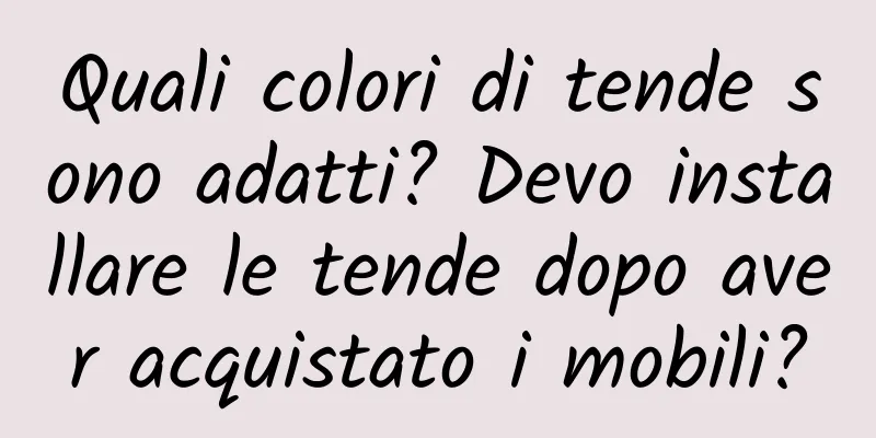 Quali colori di tende sono adatti? Devo installare le tende dopo aver acquistato i mobili?