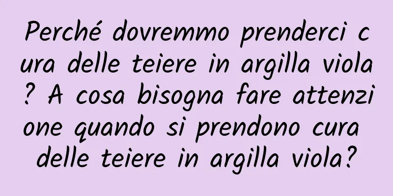 Perché dovremmo prenderci cura delle teiere in argilla viola? A cosa bisogna fare attenzione quando si prendono cura delle teiere in argilla viola?