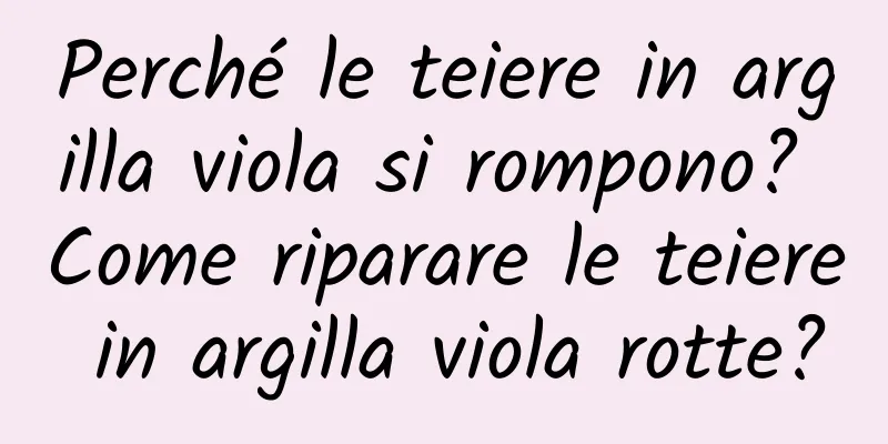 Perché le teiere in argilla viola si rompono? Come riparare le teiere in argilla viola rotte?