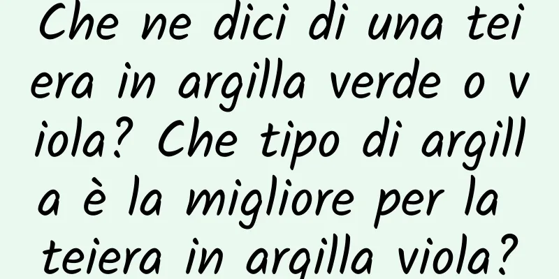 Che ne dici di una teiera in argilla verde o viola? Che tipo di argilla è la migliore per la teiera in argilla viola?