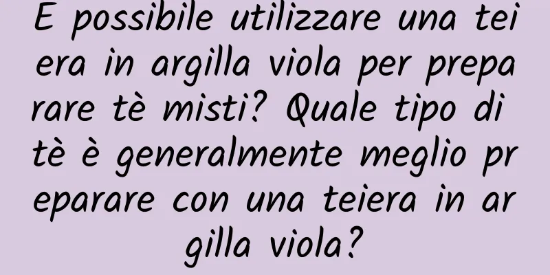 È possibile utilizzare una teiera in argilla viola per preparare tè misti? Quale tipo di tè è generalmente meglio preparare con una teiera in argilla viola?