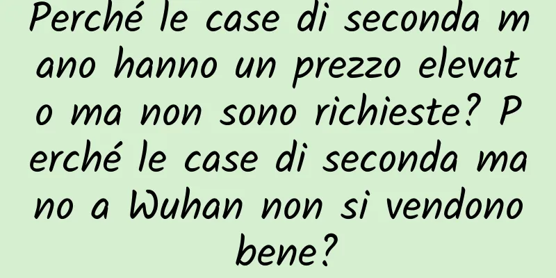 Perché le case di seconda mano hanno un prezzo elevato ma non sono richieste? Perché le case di seconda mano a Wuhan non si vendono bene?