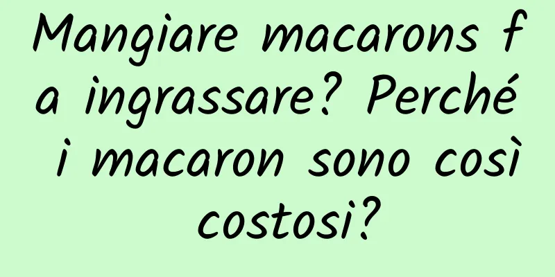 Mangiare macarons fa ingrassare? Perché i macaron sono così costosi?