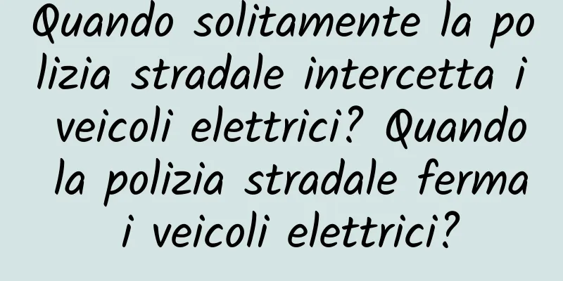Quando solitamente la polizia stradale intercetta i veicoli elettrici? Quando la polizia stradale ferma i veicoli elettrici?