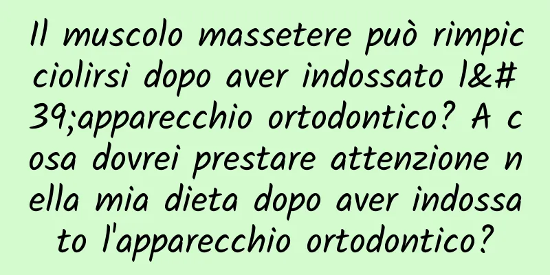 Il muscolo massetere può rimpicciolirsi dopo aver indossato l'apparecchio ortodontico? A cosa dovrei prestare attenzione nella mia dieta dopo aver indossato l'apparecchio ortodontico?