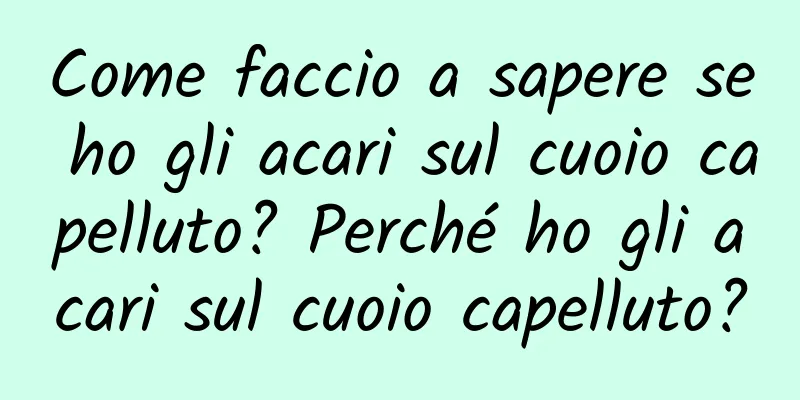 Come faccio a sapere se ho gli acari sul cuoio capelluto? Perché ho gli acari sul cuoio capelluto?