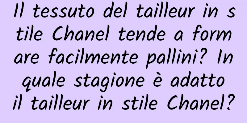 Il tessuto del tailleur in stile Chanel tende a formare facilmente pallini? In quale stagione è adatto il tailleur in stile Chanel?