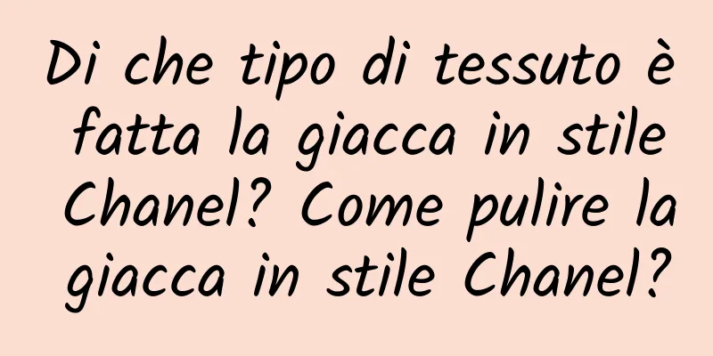 Di che tipo di tessuto è fatta la giacca in stile Chanel? Come pulire la giacca in stile Chanel?