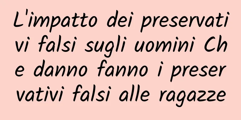 L'impatto dei preservativi falsi sugli uomini Che danno fanno i preservativi falsi alle ragazze