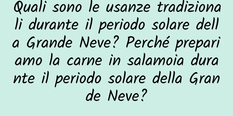 Quali sono le usanze tradizionali durante il periodo solare della Grande Neve? Perché prepariamo la carne in salamoia durante il periodo solare della Grande Neve?