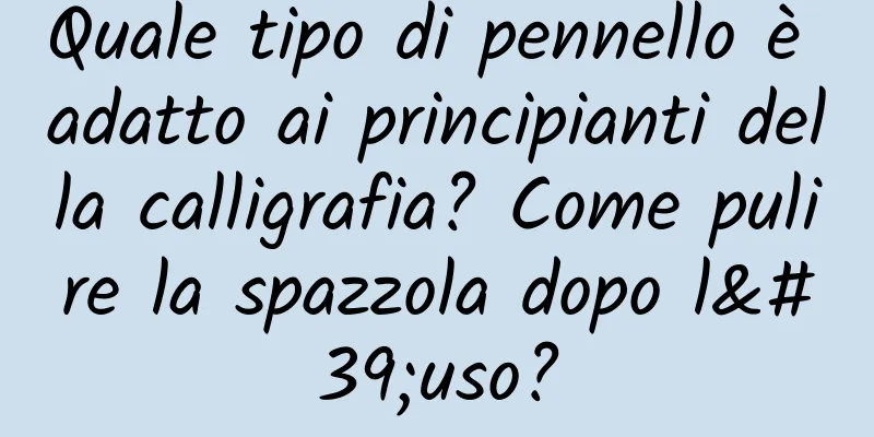 Quale tipo di pennello è adatto ai principianti della calligrafia? Come pulire la spazzola dopo l'uso?