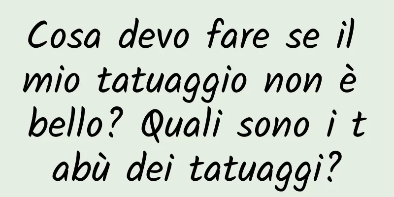 Cosa devo fare se il mio tatuaggio non è bello? Quali sono i tabù dei tatuaggi?