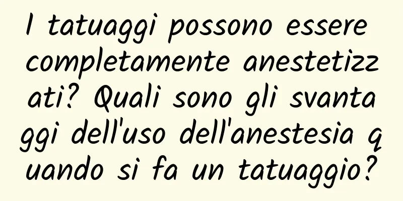 I tatuaggi possono essere completamente anestetizzati? Quali sono gli svantaggi dell'uso dell'anestesia quando si fa un tatuaggio?