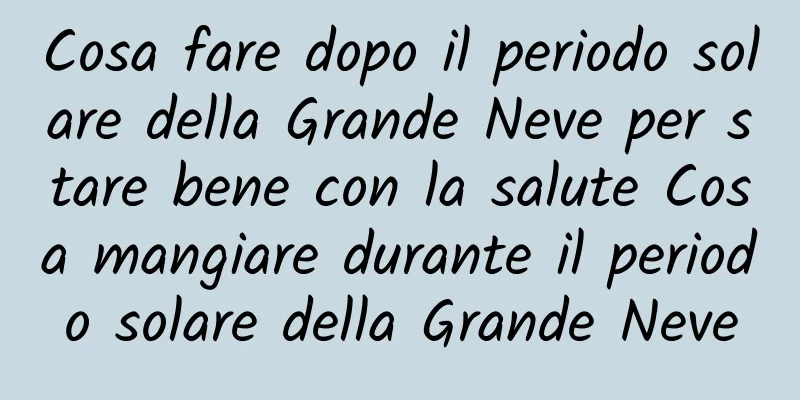 Cosa fare dopo il periodo solare della Grande Neve per stare bene con la salute Cosa mangiare durante il periodo solare della Grande Neve