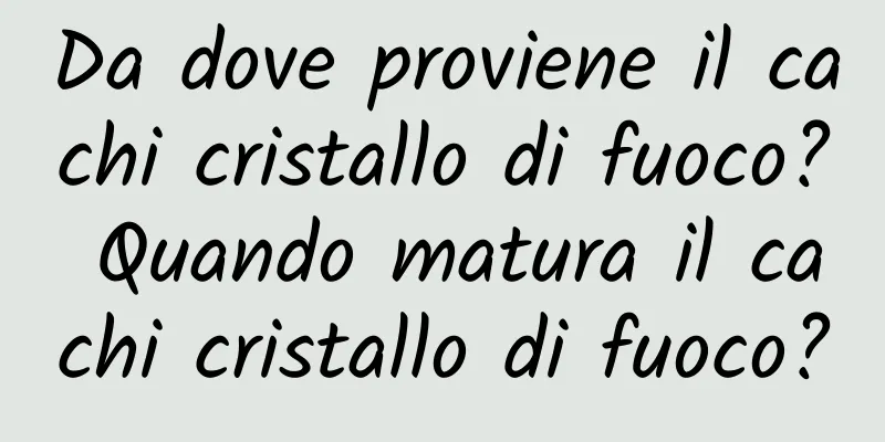 Da dove proviene il cachi cristallo di fuoco? Quando matura il cachi cristallo di fuoco?